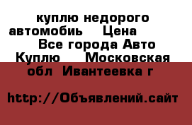 куплю недорого автомобиь  › Цена ­ 5-20000 - Все города Авто » Куплю   . Московская обл.,Ивантеевка г.